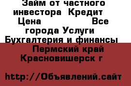 Займ от частного инвестора. Кредит. › Цена ­ 1 500 000 - Все города Услуги » Бухгалтерия и финансы   . Пермский край,Красновишерск г.